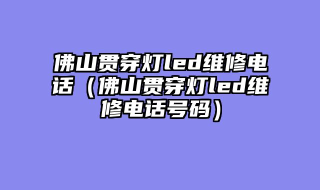 佛山贯穿灯led维修电话（佛山贯穿灯led维修电话号码）