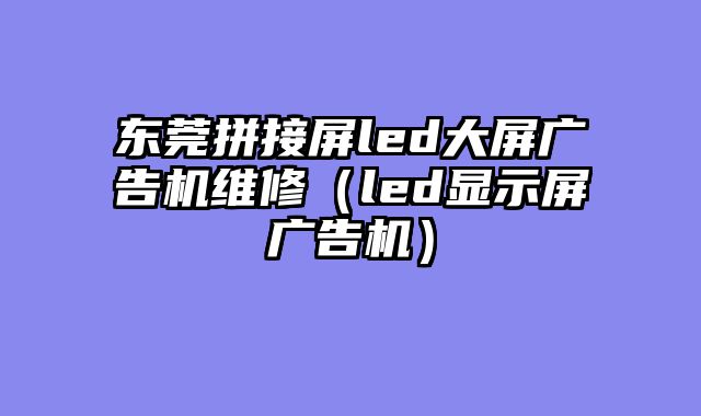 东莞拼接屏led大屏广告机维修（led显示屏广告机）