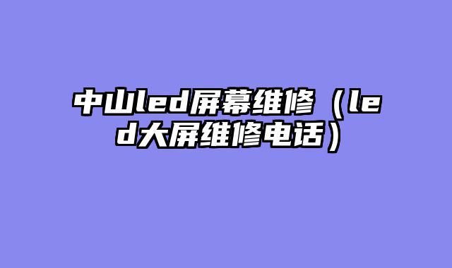 中山led屏幕维修（led大屏维修电话）