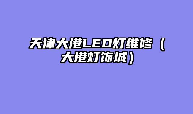 天津大港LED灯维修（大港灯饰城）