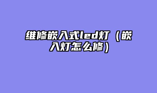 维修嵌入式led灯（嵌入灯怎么修）