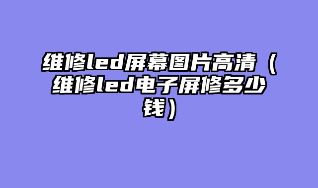 维修led屏幕图片高清（维修led电子屏修多少钱）