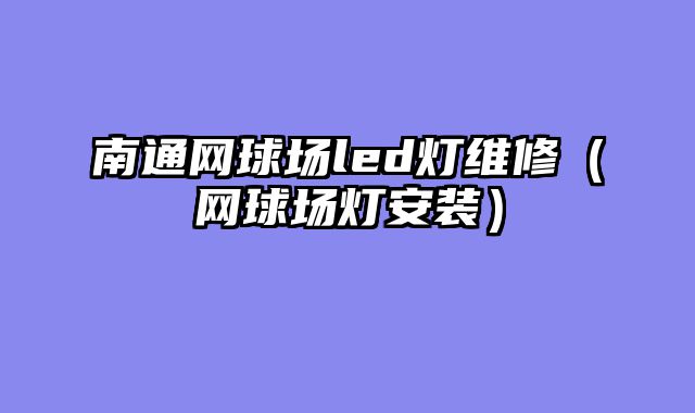 南通网球场led灯维修（网球场灯安装）