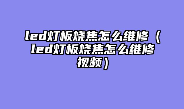 led灯板烧焦怎么维修（led灯板烧焦怎么维修视频）
