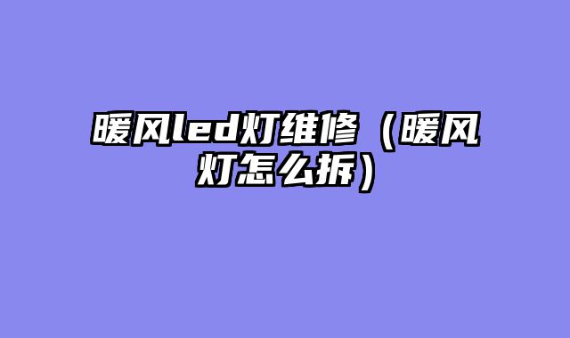 暖风led灯维修（暖风灯怎么拆）