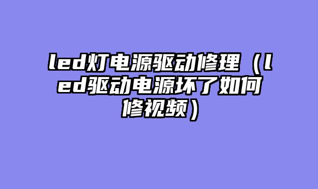 led灯电源驱动修理（led驱动电源坏了如何修视频）