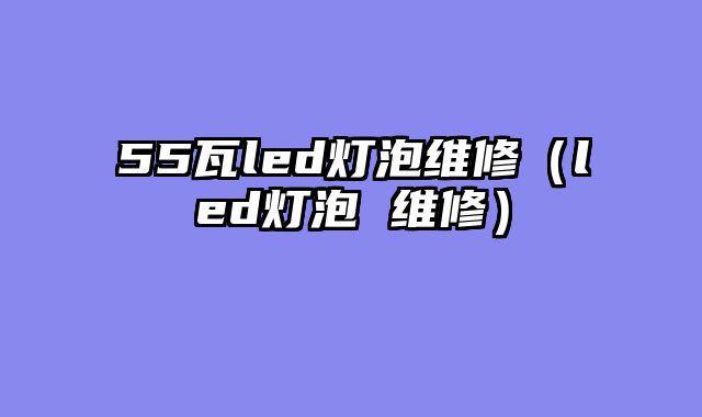 55瓦led灯泡维修（led灯泡 维修）
