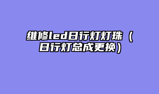维修led日行灯灯珠（日行灯总成更换）