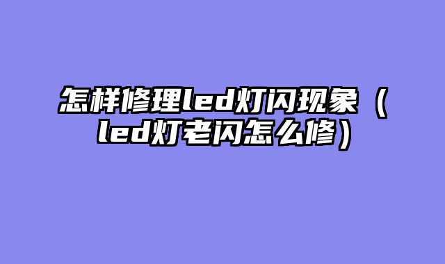 怎样修理led灯闪现象（led灯老闪怎么修）