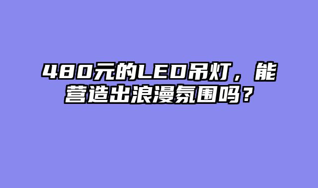 480元的LED吊灯，能营造出浪漫氛围吗？