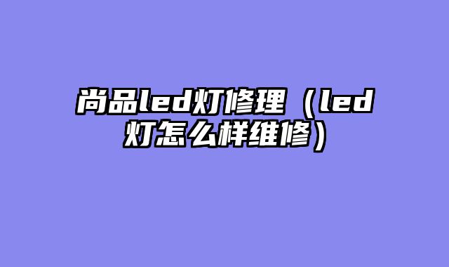 尚品led灯修理（led灯怎么样维修）