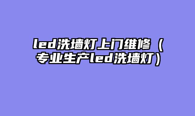 led洗墙灯上门维修（专业生产led洗墙灯）