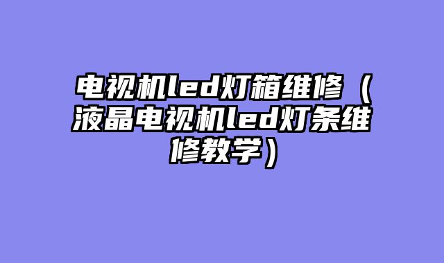 电视机led灯箱维修（液晶电视机led灯条维修教学）