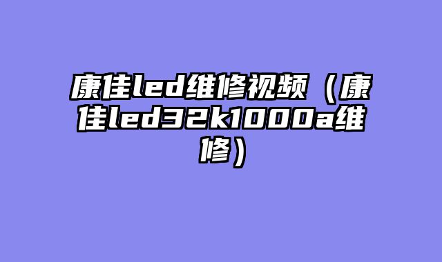 康佳led维修视频（康佳led32k1000a维修）