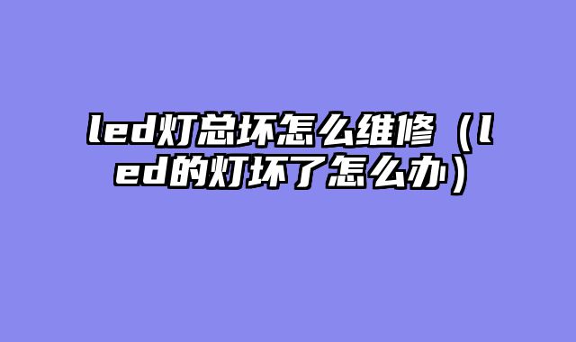 led灯总坏怎么维修（led的灯坏了怎么办）