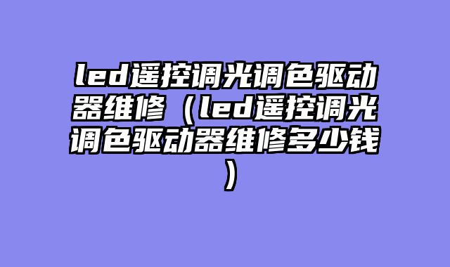 led遥控调光调色驱动器维修（led遥控调光调色驱动器维修多少钱）