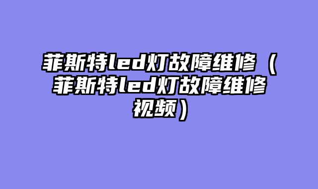 菲斯特led灯故障维修（菲斯特led灯故障维修视频）