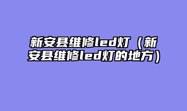 新安县维修led灯（新安县维修led灯的地方）