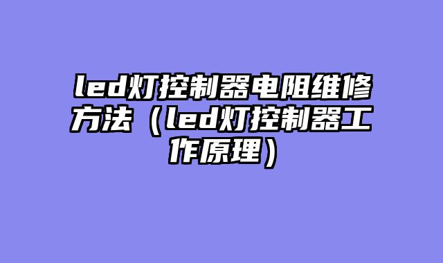 led灯控制器电阻维修方法（led灯控制器工作原理）