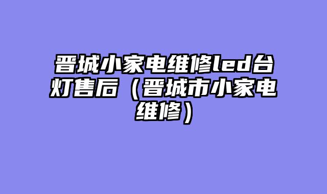 晋城小家电维修led台灯售后（晋城市小家电维修）