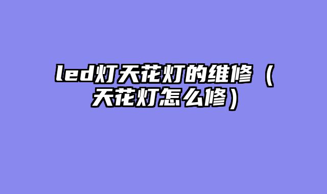 led灯天花灯的维修（天花灯怎么修）