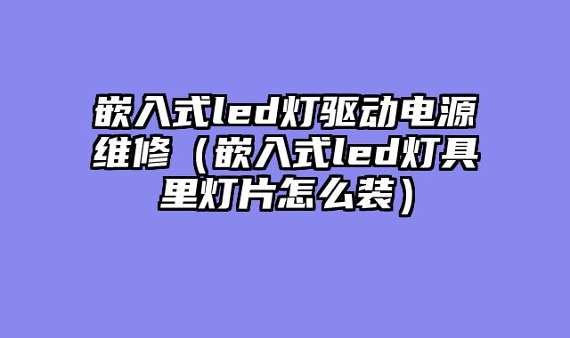 嵌入式led灯驱动电源维修（嵌入式led灯具里灯片怎么装）