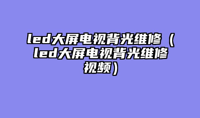 led大屏电视背光维修（led大屏电视背光维修视频）