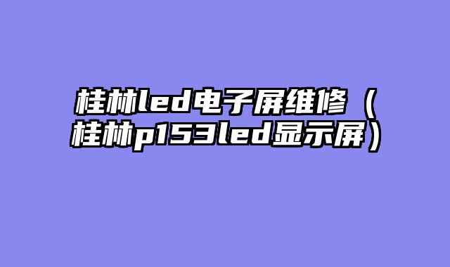 桂林led电子屏维修（桂林p153led显示屏）