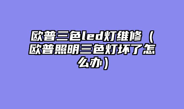 欧普三色led灯维修（欧普照明三色灯坏了怎么办）