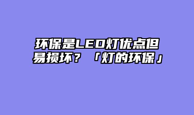 环保是LED灯优点但易损坏？「灯的环保」