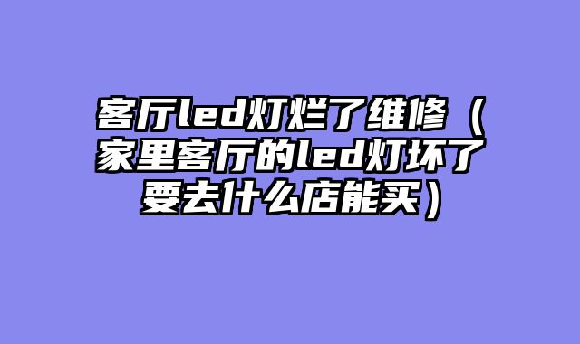 客厅led灯烂了维修（家里客厅的led灯坏了要去什么店能买）
