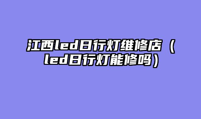 江西led日行灯维修店（led日行灯能修吗）