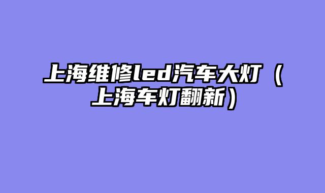 上海维修led汽车大灯（上海车灯翻新）