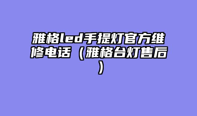雅格led手提灯官方维修电话（雅格台灯售后）