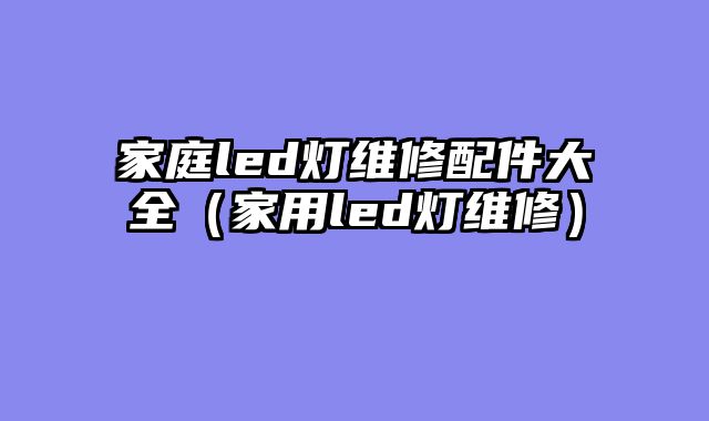 家庭led灯维修配件大全（家用led灯维修）