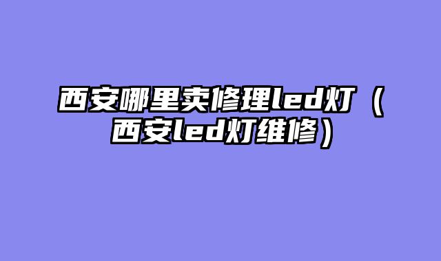 西安哪里卖修理led灯（西安led灯维修）
