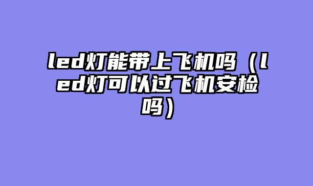 led灯能带上飞机吗（led灯可以过飞机安检吗）