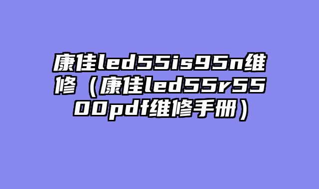 康佳led55is95n维修（康佳led55r5500pdf维修手册）