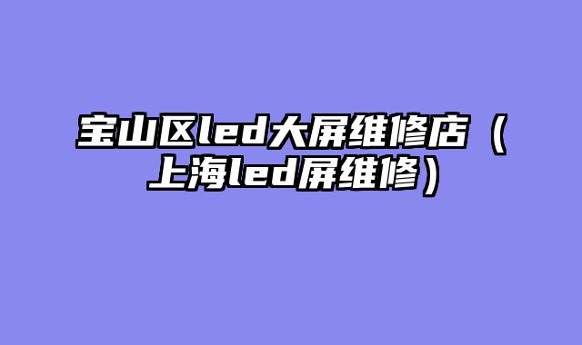 宝山区led大屏维修店（上海led屏维修）