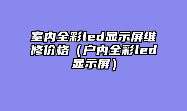 室内全彩led显示屏维修价格（户内全彩led显示屏）