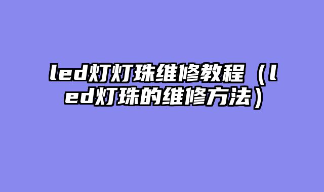 led灯灯珠维修教程（led灯珠的维修方法）