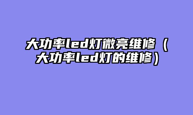 大功率led灯微亮维修（大功率led灯的维修）
