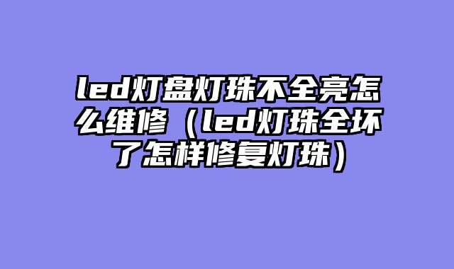 led灯盘灯珠不全亮怎么维修（led灯珠全坏了怎样修复灯珠）