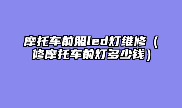 摩托车前照led灯维修（修摩托车前灯多少钱）