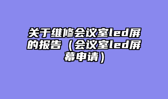 关于维修会议室led屏的报告（会议室led屏幕申请）