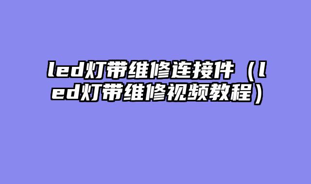 led灯带维修连接件（led灯带维修视频教程）