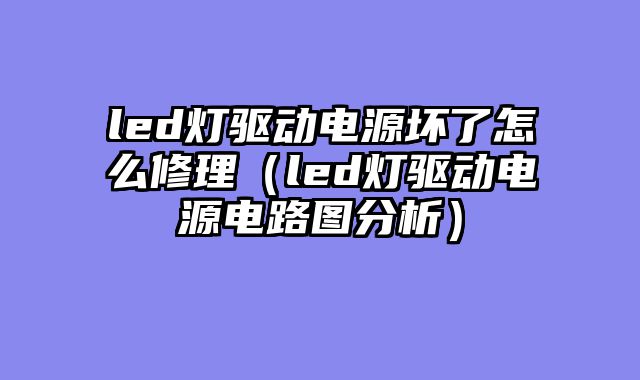 led灯驱动电源坏了怎么修理（led灯驱动电源电路图分析）