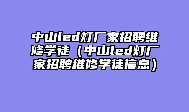 中山led灯厂家招聘维修学徒（中山led灯厂家招聘维修学徒信息）