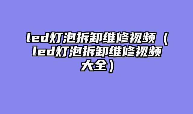 led灯泡拆卸维修视频（led灯泡拆卸维修视频大全）
