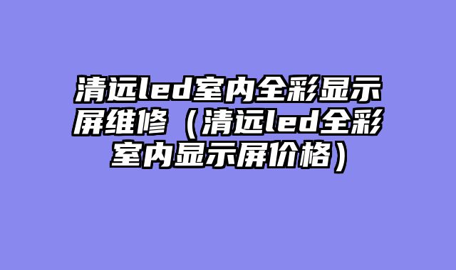 清远led室内全彩显示屏维修（清远led全彩室内显示屏价格）